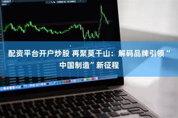 配资平台开户炒股 再聚莫干山：解码品牌引领“中国制造”新征程