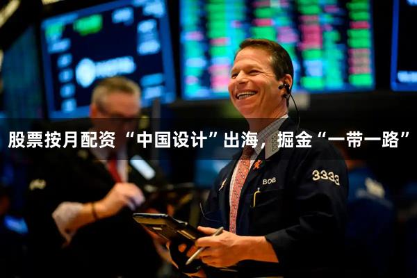 股票按月配资 “中国设计”出海，掘金“一带一路”