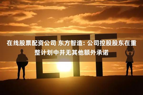 在线股票配资公司 东方智造: 公司控股股东在重整计划中并无其他额外承诺