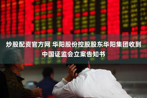 炒股配资官方网 华阳股份控股股东华阳集团收到中国证监会立案告知书