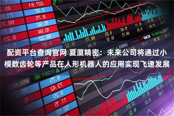 配资平台查询官网 夏厦精密：未来公司将通过小模数齿轮等产品在人形机器人的应用实现飞速发展