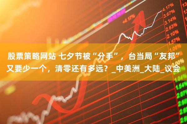 股票策略网站 七夕节被“分手”，台当局“友邦”又要少一个，清零还有多远？_中美洲_大陆_议会