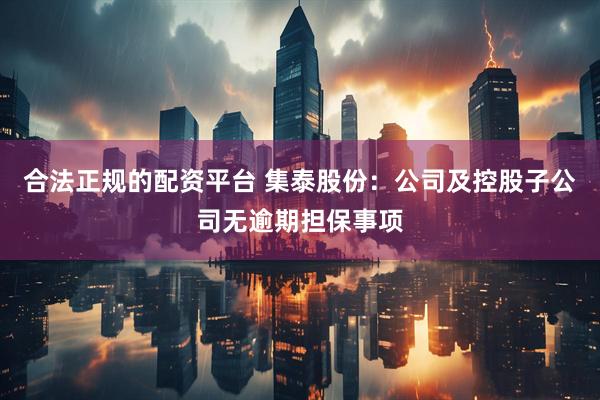 合法正规的配资平台 集泰股份：公司及控股子公司无逾期担保事项