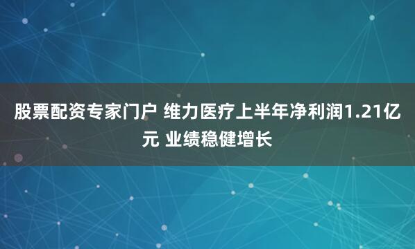 股票配资专家门户 维力医疗上半年净利润1.21亿元 业绩稳健增长