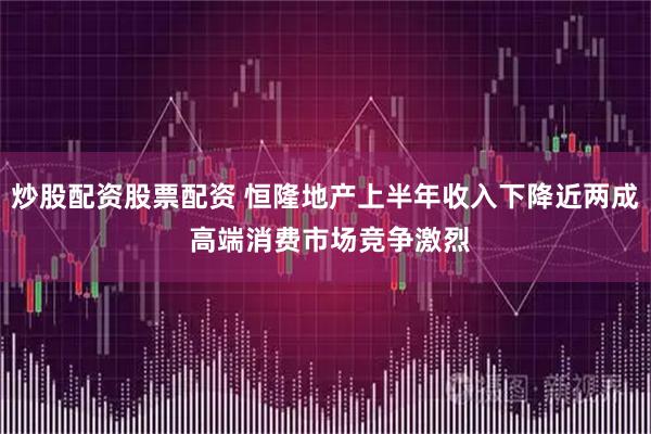 炒股配资股票配资 恒隆地产上半年收入下降近两成 高端消费市场竞争激烈