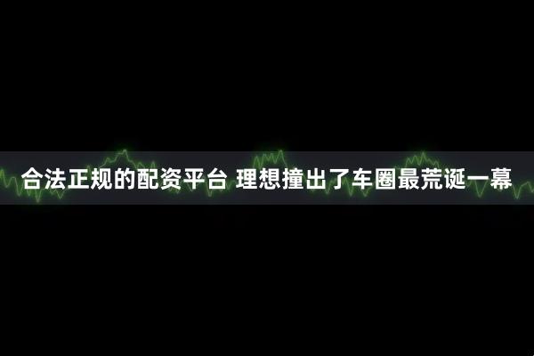 合法正规的配资平台 理想撞出了车圈最荒诞一幕