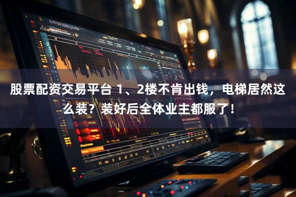 股票配资交易平台 1、2楼不肯出钱，电梯居然这么装？装好后全体业主都服了！