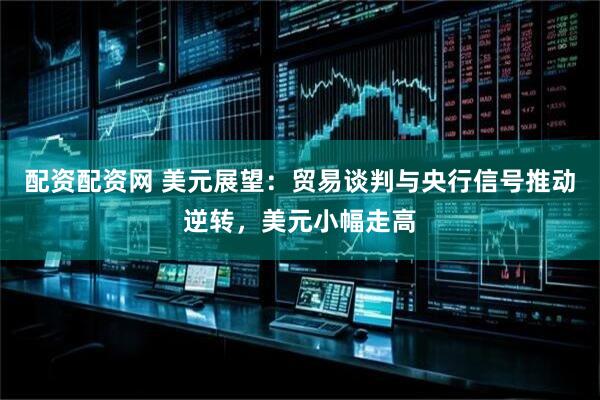 配资配资网 美元展望：贸易谈判与央行信号推动逆转，美元小幅走高
