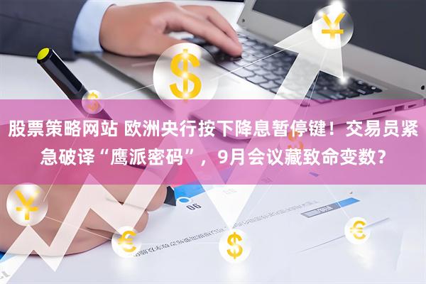 股票策略网站 欧洲央行按下降息暂停键！交易员紧急破译“鹰派密码”，9月会议藏致命变数？