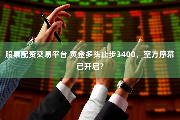股票配资交易平台 黄金多头止步3400，空方序幕已开启？