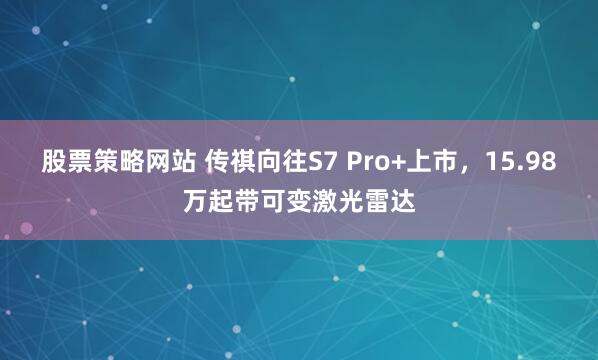 股票策略网站 传祺向往S7 Pro+上市，15.98万起带可变激光雷达