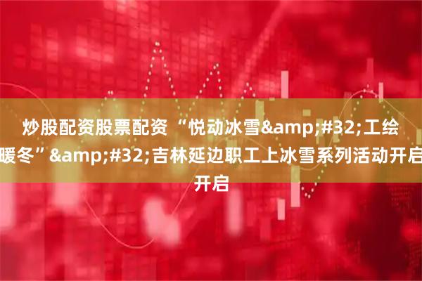 炒股配资股票配资 “悦动冰雪 工绘暖冬” 吉林延边职工上冰雪系列活动开启